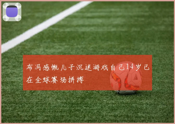 布冯感慨儿子沉迷游戏自己14岁已在全球赛场拼搏