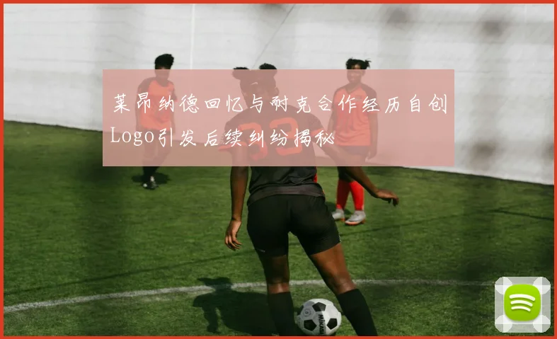 莱昂纳德回忆与耐克合作经历自创Logo引发后续纠纷揭秘