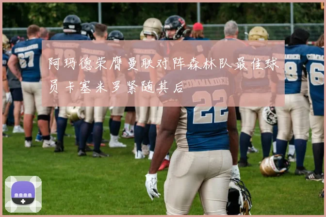 阿玛德荣膺曼联对阵森林队最佳球员卡塞米罗紧随其后