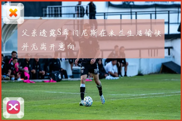 父亲透露S希门尼斯在米兰生活愉快并无离开意向