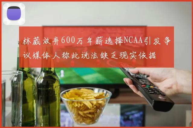 林葳放弃600万年薪选择NCAA引发争议媒体人称此说法缺乏现实依据