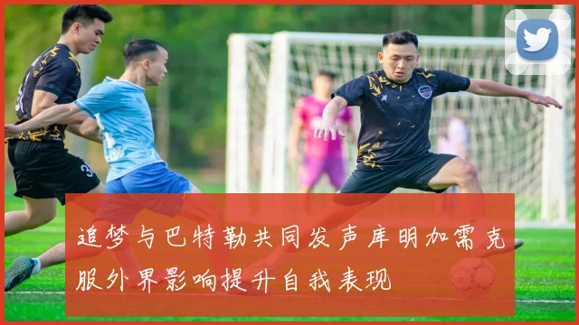 追梦与巴特勒共同发声库明加需克服外界影响提升自我表现