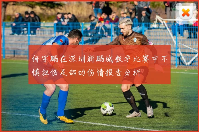 何宇鹏在深圳新鹏城教学比赛中不慎扭伤足部的伤情报告分析