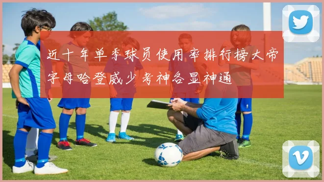 近十年单季球员使用率排行榜大帝字母哈登威少考神各显神通