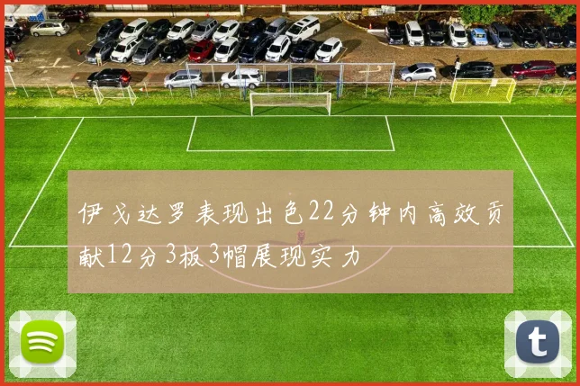 伊戈达罗表现出色22分钟内高效贡献12分3板3帽展现实力