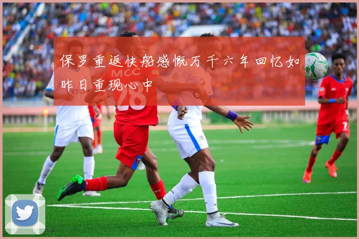 保罗重返快船感慨万千六年回忆如昨日重现心中
