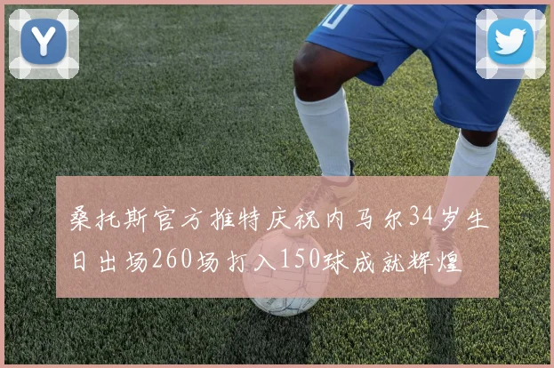 桑托斯官方推特庆祝内马尔34岁生日出场260场打入150球成就辉煌