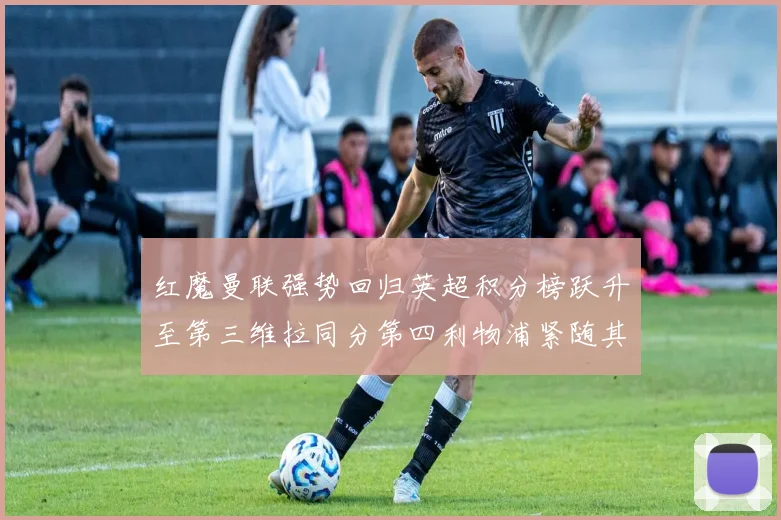 红魔曼联强势回归英超积分榜跃升至第三维拉同分第四利物浦紧随其后第五