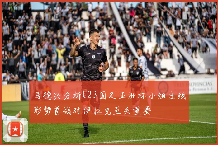 马德兴分析U23国足亚洲杯小组出线形势首战对伊拉克至关重要