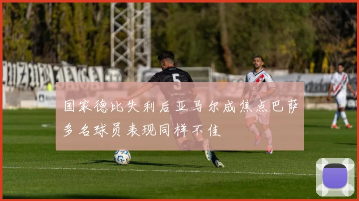 国家德比失利后亚马尔成焦点巴萨多名球员表现同样不佳