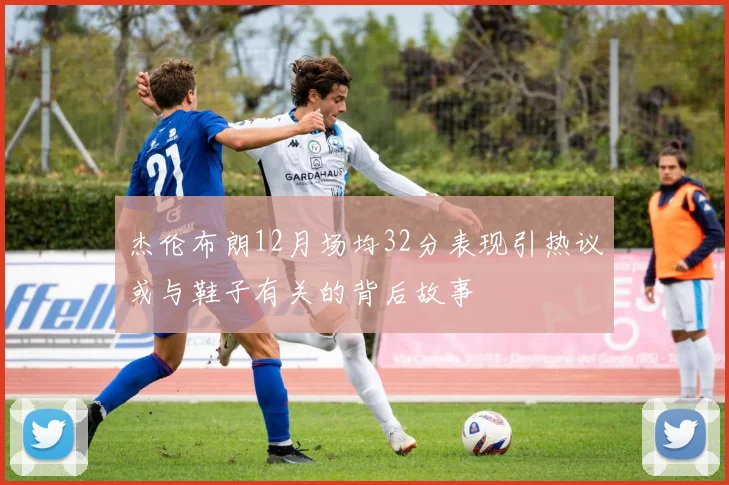 杰伦布朗12月场均32分表现引热议或与鞋子有关的背后故事