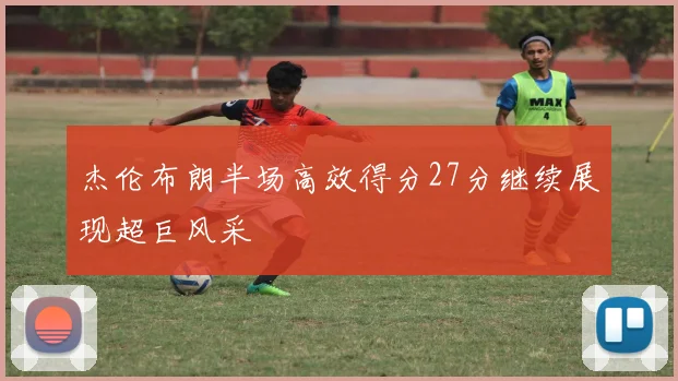 杰伦布朗半场高效得分27分继续展现超巨风采