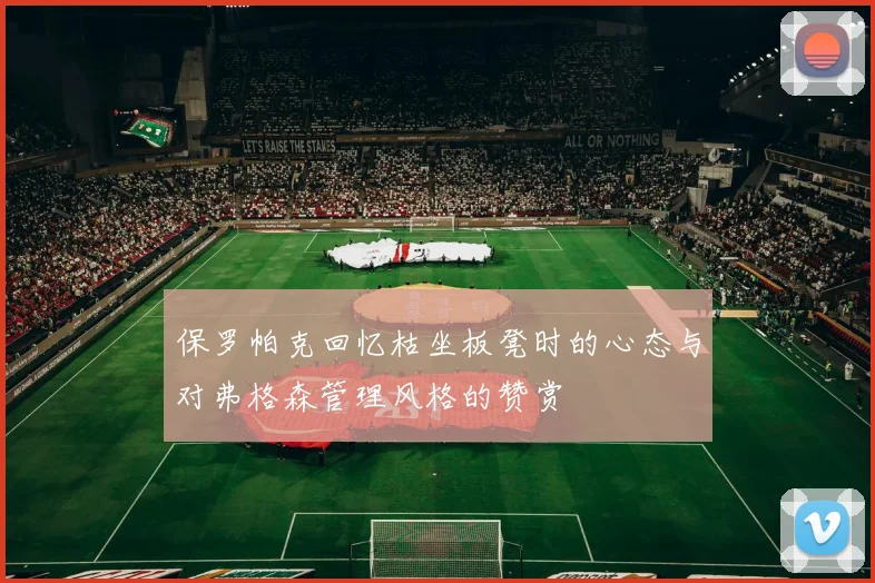 保罗帕克回忆枯坐板凳时的心态与对弗格森管理风格的赞赏