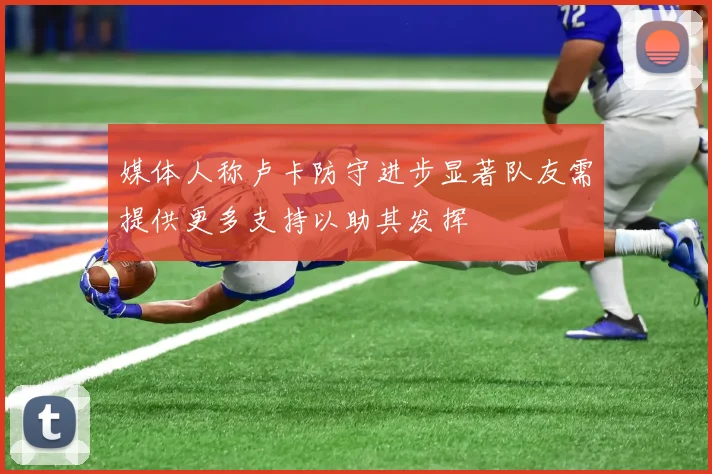 媒体人称卢卡防守进步显著队友需提供更多支持以助其发挥