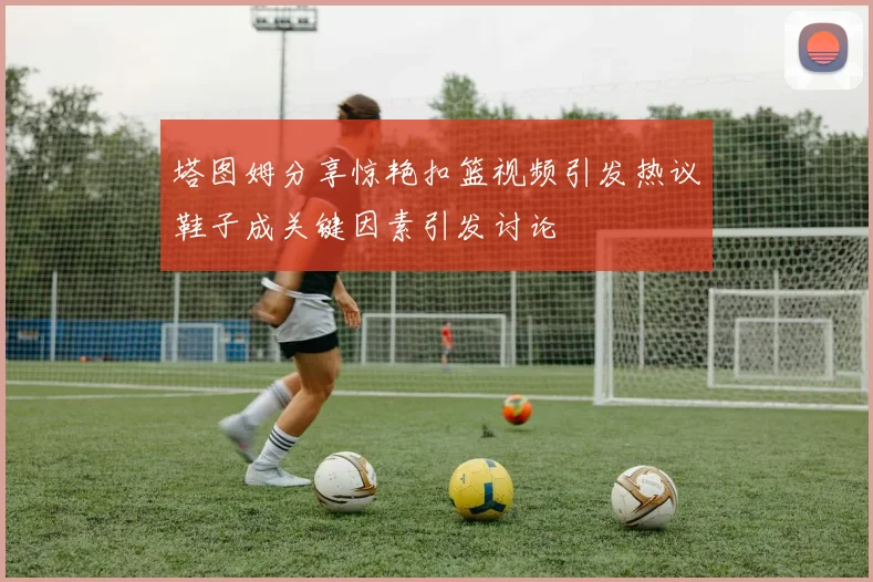 塔图姆分享惊艳扣篮视频引发热议鞋子成关键因素引发讨论