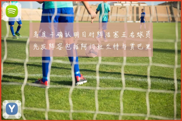 乌度卡确认明日对阵活塞五名球员先发阵容包括阿门杜兰特与贾巴里申京亚当斯