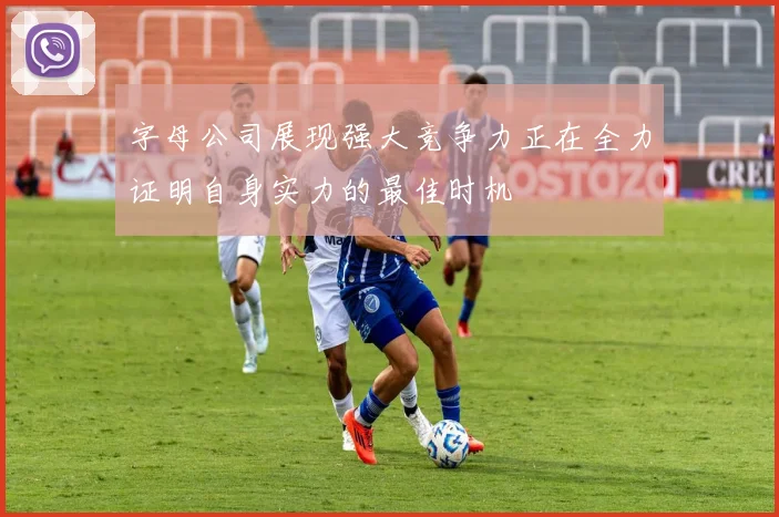 字母公司展现强大竞争力正在全力证明自身实力的最佳时机