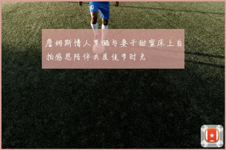 詹姆斯情人节晒与妻子甜蜜床上自拍感恩陪伴共度佳节时光