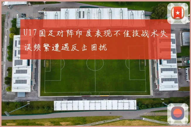 U17国足对阵印度表现不佳技战术失误频繁遭遇反击困扰