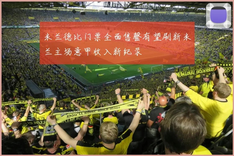 米兰德比门票全面售罄有望刷新米兰主场意甲收入新纪录