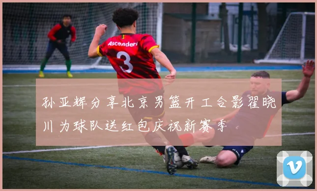 孙亚辉分享北京男篮开工合影翟晓川为球队送红包庆祝新赛季