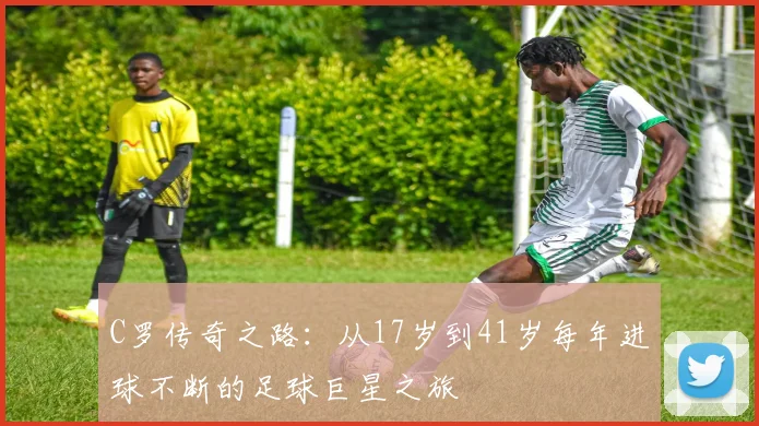 C罗传奇之路：从17岁到41岁每年进球不断的足球巨星之旅