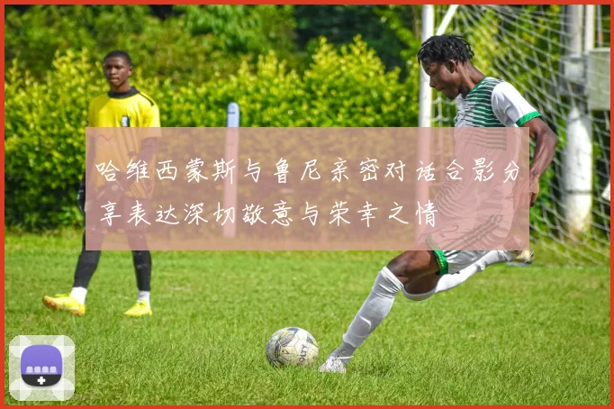 哈维西蒙斯与鲁尼亲密对话合影分享表达深切敬意与荣幸之情