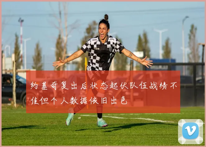 约基奇复出后状态起伏队伍战绩不佳但个人数据依旧出色