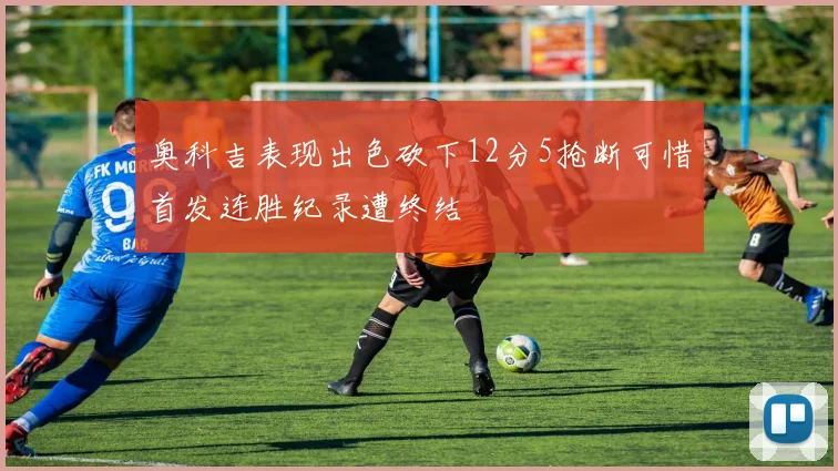 奥科吉表现出色砍下12分5抢断可惜首发连胜纪录遭终结