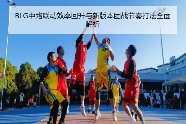 BLG中路联动效率回升与新版本团战节奏打法全面解析